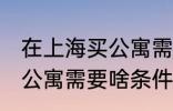 在上海买公寓需要什么条件 在上海买公寓需要啥条件