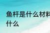 鱼杆是什么材料做的 鱼杆的原材料是什么