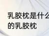 乳胶枕是什么材料做的 哪种材质制作的乳胶枕