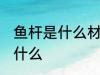 鱼杆是什么材料做的 鱼杆的原材料是什么