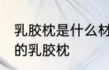 乳胶枕是什么材料做的 哪种材质制作的乳胶枕