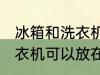 冰箱和洗衣机能放在一起吗 冰箱和洗衣机可以放在一起吗