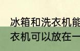 冰箱和洗衣机能放在一起吗 冰箱和洗衣机可以放在一起吗