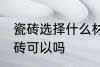 瓷砖选择什么材质的好 瓷砖选择釉面砖可以吗