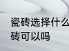 瓷砖选择什么材质的好 瓷砖选择釉面砖可以吗
