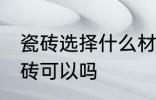瓷砖选择什么材质的好 瓷砖选择釉面砖可以吗