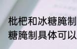 枇杷和冰糖腌制可以放多久 枇杷和冰糖腌制具体可以放多久