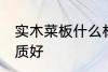 实木菜板什么材质好 实木菜板哪些材质好
