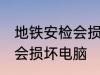 地铁安检会损坏电脑吗 地铁安检是否会损坏电脑