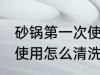 砂锅第一次使用如何清洗 砂锅第一次使用怎么清洗