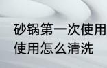 砂锅第一次使用如何清洗 砂锅第一次使用怎么清洗