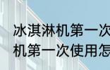 冰淇淋机第一次使用如何清洗 冰淇淋机第一次使用怎么清洗