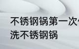 不锈钢锅第一次使用怎么清洗 如何清洗不锈钢锅