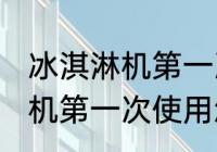 冰淇淋机第一次使用如何清洗 冰淇淋机第一次使用怎么清洗