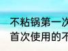 不粘锅第一次使用如何清洗 如何清洗首次使用的不粘锅