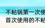 不粘锅第一次使用如何清洗 如何清洗首次使用的不粘锅