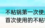 不粘锅第一次使用如何清洗 如何清洗首次使用的不粘锅