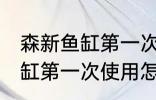 森新鱼缸第一次使用如何清洗 森新鱼缸第一次使用怎么清洗
