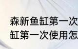 森新鱼缸第一次使用如何清洗 森新鱼缸第一次使用怎么清洗