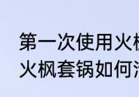 第一次使用火枫套锅清洗 第一次使用火枫套锅如何清洗