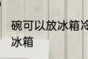 碗可以放冰箱冷冻室吗 碗适不适合放冰箱