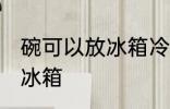 碗可以放冰箱冷冻室吗 碗适不适合放冰箱