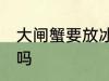 大闸蟹要放冰箱吗 大闸蟹可以放冰箱吗