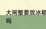 大闸蟹要放冰箱吗 大闸蟹可以放冰箱吗