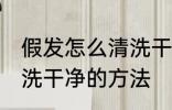 假发怎么清洗干净的方法 假发如何清洗干净的方法