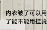 内衣皱了可以用挂烫机熨烫吗 内衣皱了能不能用挂烫机呢