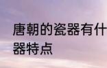 唐朝的瓷器有什么特点 盘点唐朝的瓷器特点