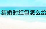 结婚时红包怎么给 结婚时红包如何给