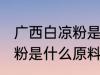 广西白凉粉是什么原料做的 广西白凉粉是什么原料制成的