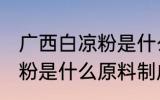 广西白凉粉是什么原料做的 广西白凉粉是什么原料制成的