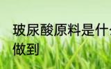玻尿酸原料是什么 玻尿酸是什么原料做到