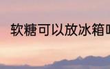 软糖可以放冰箱吗 软糖能放冰箱吗