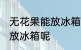 无花果能放冰箱冷藏吗 无花果能不能放冰箱呢