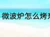 微波炉怎么烤东西 微波炉如何烤东西