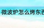 微波炉怎么烤东西 微波炉如何烤东西