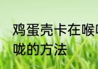 鸡蛋壳卡在喉咙怎么办 鸡蛋壳卡在喉咙的方法