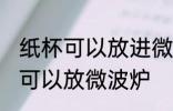 纸杯可以放进微波炉吗 纸杯为什么不可以放微波炉