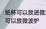 纸杯可以放进微波炉吗 纸杯为什么不可以放微波炉