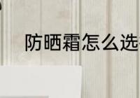 防晒霜怎么选择 防晒霜如何选择