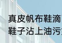 真皮帆布鞋滴了油怎么清洗干净 真皮鞋子沾上油污如何处理