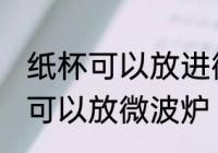 纸杯可以放进微波炉吗 纸杯为什么不可以放微波炉