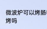 微波炉可以烤肠吗 烤肠可以用微波炉烤吗