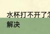 水杯打不开了怎么办 水杯打不开如何解决