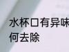 水杯口有异味怎么办 水杯口有异味如何去除