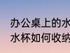 办公桌上的水杯怎么收纳 办公桌上的水杯如何收纳