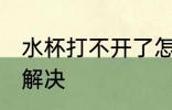 水杯打不开了怎么办 水杯打不开如何解决
